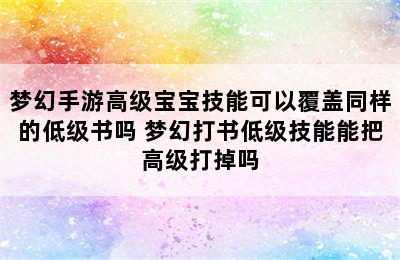 梦幻手游高级宝宝技能可以覆盖同样的低级书吗 梦幻打书低级技能能把高级打掉吗